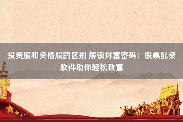 投资股和资格股的区别 解锁财富密码：股票配资软件助你轻松致富