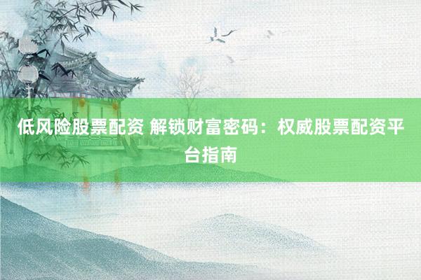 低风险股票配资 解锁财富密码：权威股票配资平台指南