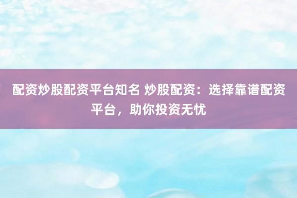 配资炒股配资平台知名 炒股配资：选择靠谱配资平台，助你投资无忧