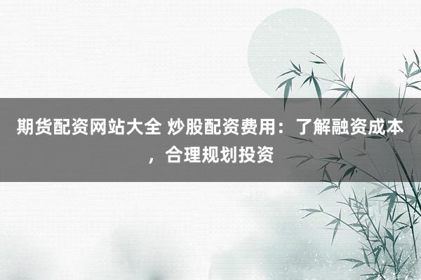 期货配资网站大全 炒股配资费用：了解融资成本，合理规划投资