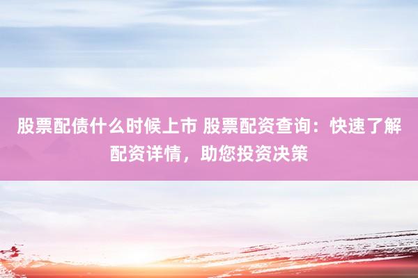 股票配债什么时候上市 股票配资查询：快速了解配资详情，助您投资决策