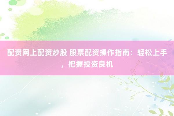配资网上配资炒股 股票配资操作指南：轻松上手，把握投资良机