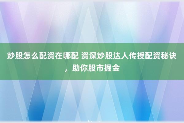 炒股怎么配资在哪配 资深炒股达人传授配资秘诀，助你股市掘金