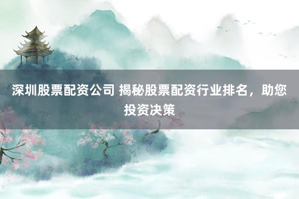 深圳股票配资公司 揭秘股票配资行业排名，助您投资决策