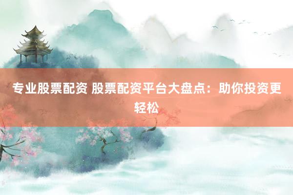 专业股票配资 股票配资平台大盘点：助你投资更轻松