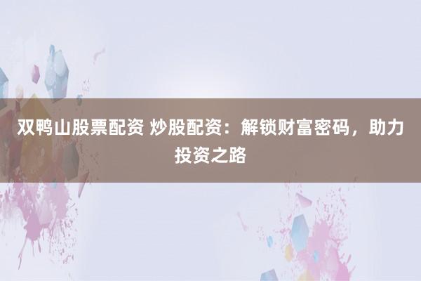 双鸭山股票配资 炒股配资：解锁财富密码，助力投资之路