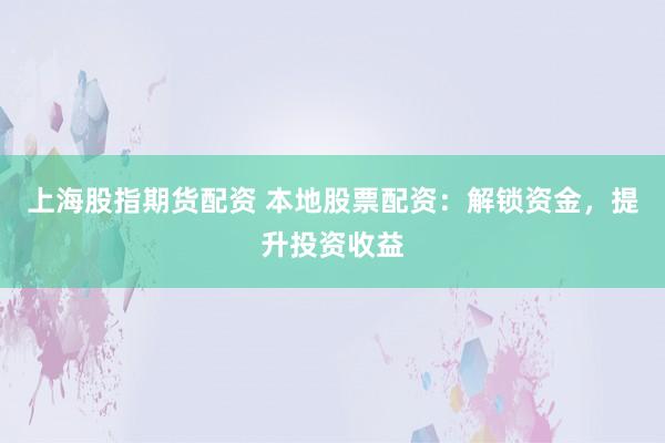 上海股指期货配资 本地股票配资：解锁资金，提升投资收益