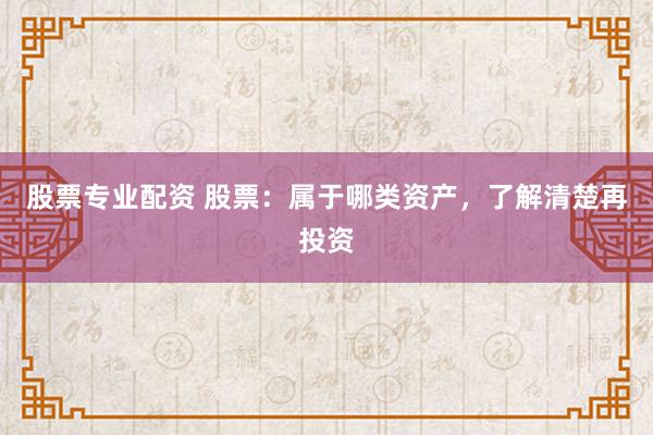 股票专业配资 股票：属于哪类资产，了解清楚再投资