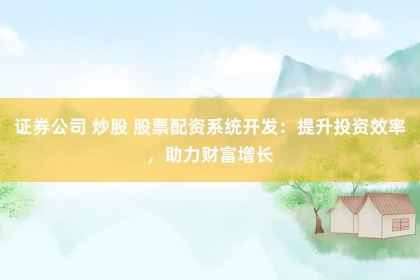证券公司 炒股 股票配资系统开发：提升投资效率，助力财富增长