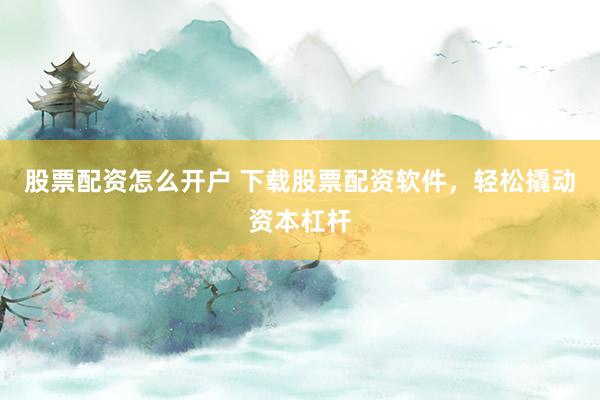 股票配资怎么开户 下载股票配资软件，轻松撬动资本杠杆