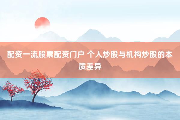 配资一流股票配资门户 个人炒股与机构炒股的本质差异