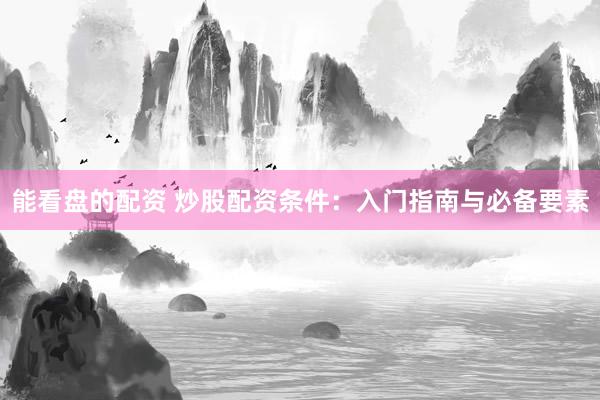 能看盘的配资 炒股配资条件：入门指南与必备要素