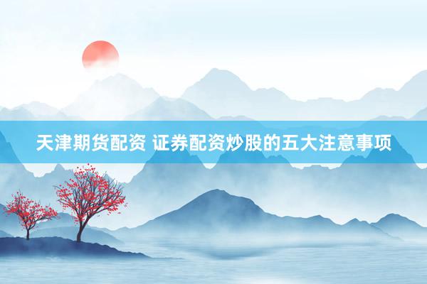 天津期货配资 证券配资炒股的五大注意事项