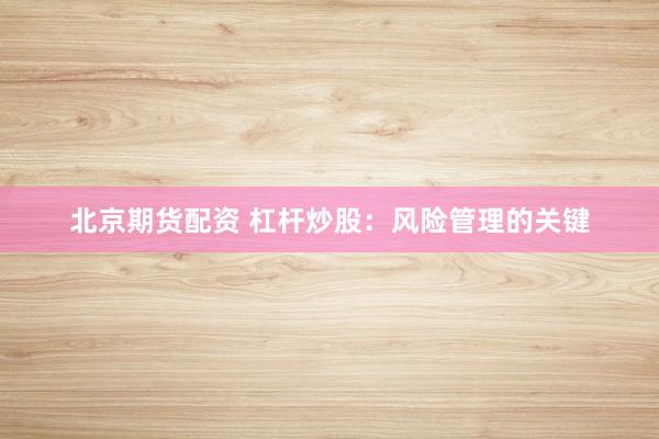 北京期货配资 杠杆炒股：风险管理的关键