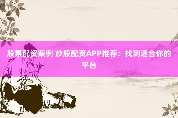 股票配资案例 炒股配资APP推荐：找到适合你的平台