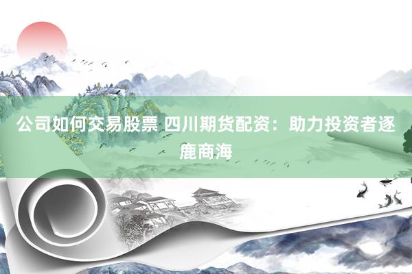 公司如何交易股票 四川期货配资：助力投资者逐鹿商海