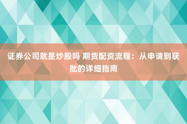 证券公司就是炒股吗 期货配资流程：从申请到获批的详细指南