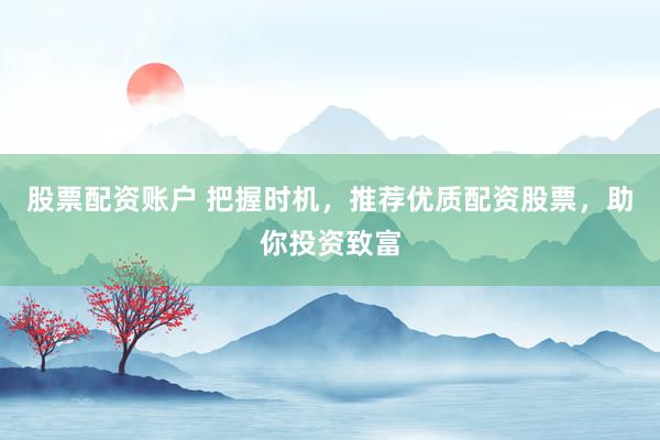 股票配资账户 把握时机，推荐优质配资股票，助你投资致富