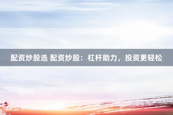 配资炒股选 配资炒股：杠杆助力，投资更轻松