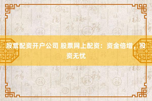 股票配资开户公司 股票网上配资：资金倍增，投资无忧