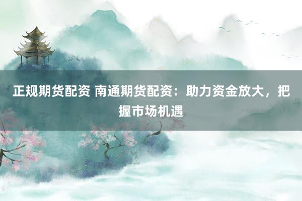 正规期货配资 南通期货配资：助力资金放大，把握市场机遇