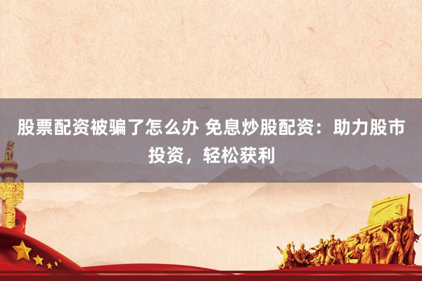 股票配资被骗了怎么办 免息炒股配资：助力股市投资，轻松获利
