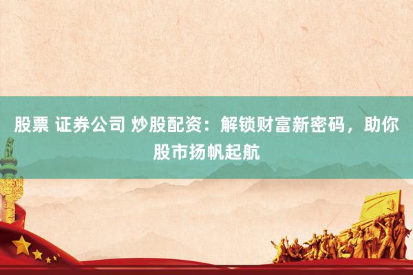 股票 证券公司 炒股配资：解锁财富新密码，助你股市扬帆起航