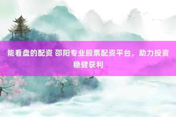 能看盘的配资 邵阳专业股票配资平台，助力投资稳健获利