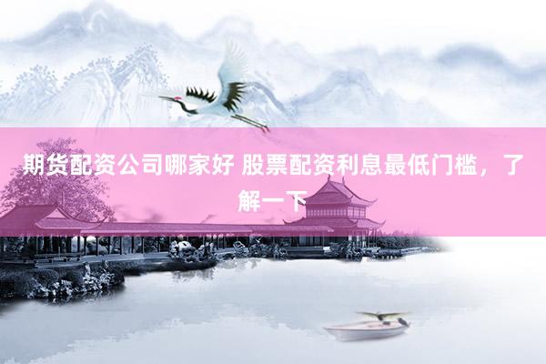期货配资公司哪家好 股票配资利息最低门槛，了解一下