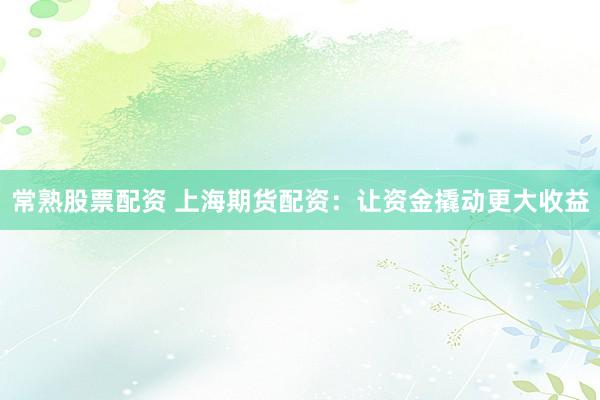 常熟股票配资 上海期货配资：让资金撬动更大收益
