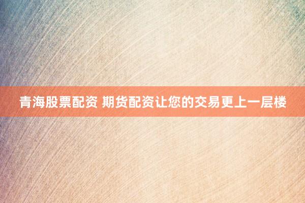 青海股票配资 期货配资让您的交易更上一层楼