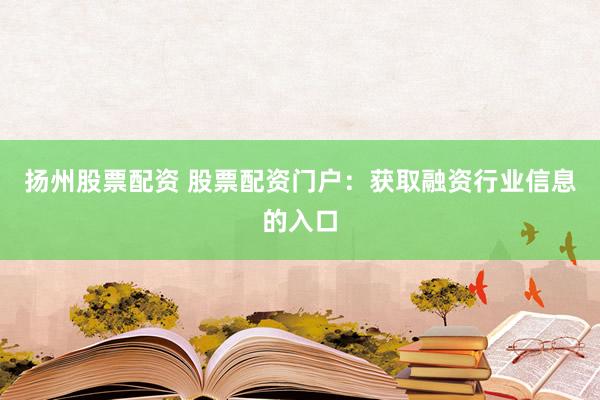 扬州股票配资 股票配资门户：获取融资行业信息的入口
