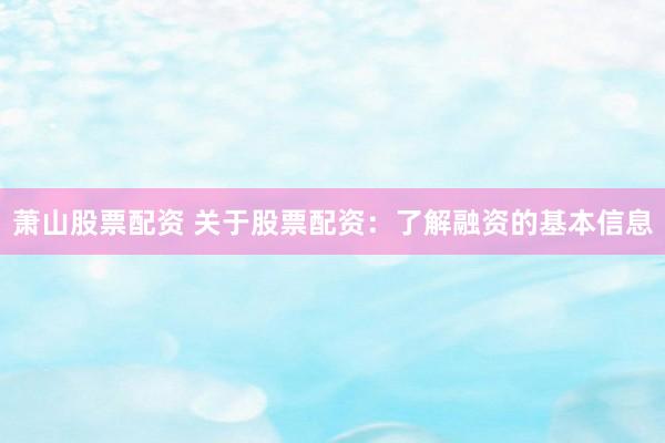萧山股票配资 关于股票配资：了解融资的基本信息