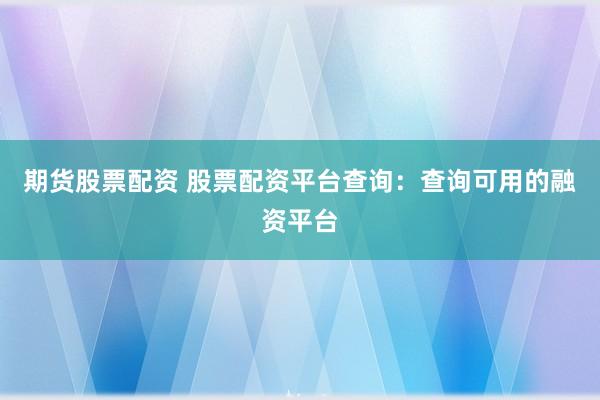 期货股票配资 股票配资平台查询：查询可用的融资平台