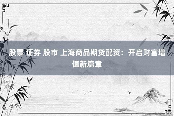 股票 证券 股市 上海商品期货配资：开启财富增值新篇章
