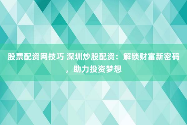 股票配资网技巧 深圳炒股配资：解锁财富新密码，助力投资梦想