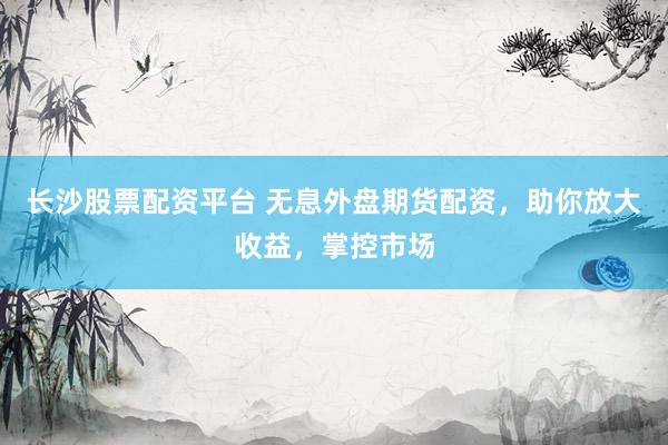 长沙股票配资平台 无息外盘期货配资，助你放大收益，掌控市场