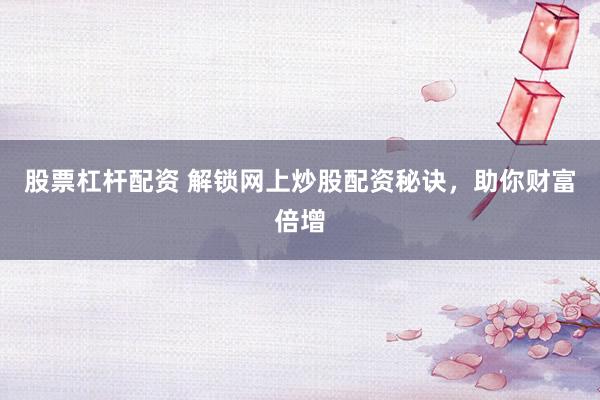 股票杠杆配资 解锁网上炒股配资秘诀，助你财富倍增