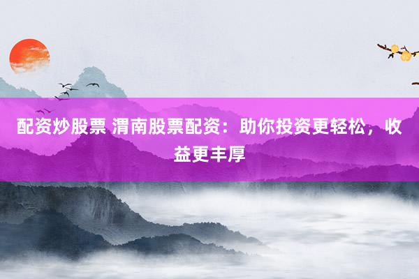 配资炒股票 渭南股票配资：助你投资更轻松，收益更丰厚