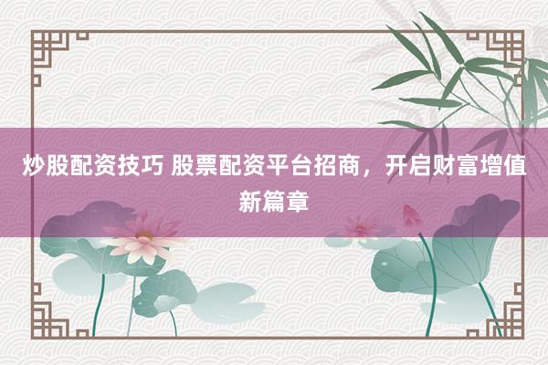 炒股配资技巧 股票配资平台招商，开启财富增值新篇章