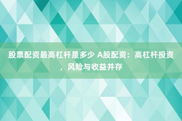 股票配资最高杠杆是多少 A股配资：高杠杆投资，风险与收益并存