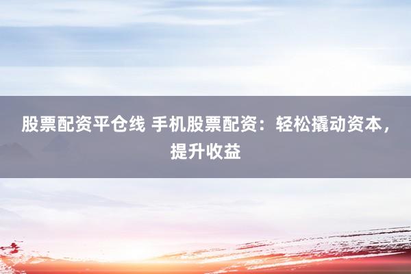 股票配资平仓线 手机股票配资：轻松撬动资本，提升收益