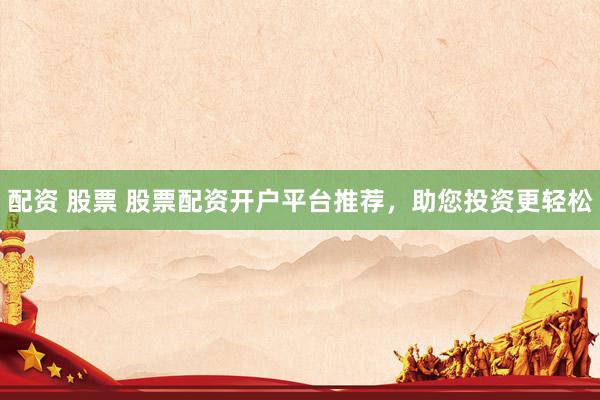 配资 股票 股票配资开户平台推荐，助您投资更轻松