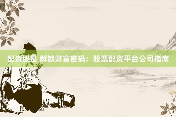 配资股是 解锁财富密码：股票配资平台公司指南