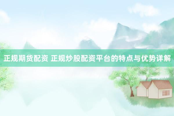 正规期货配资 正规炒股配资平台的特点与优势详解