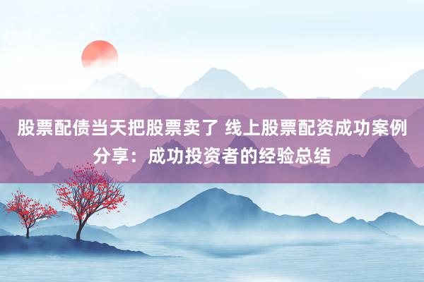 股票配债当天把股票卖了 线上股票配资成功案例分享：成功投资者的经验总结
