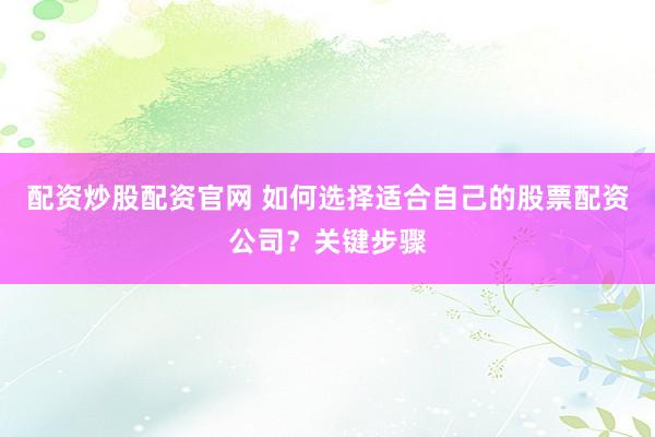 配资炒股配资官网 如何选择适合自己的股票配资公司？关键步骤
