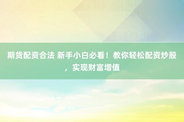 期货配资合法 新手小白必看！教你轻松配资炒股，实现财富增值