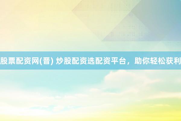 股票配资网(晋) 炒股配资选配资平台，助你轻松获利