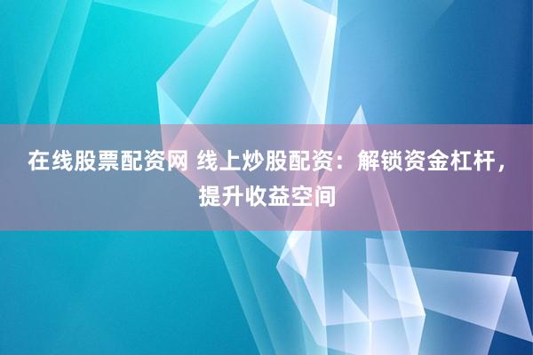 在线股票配资网 线上炒股配资：解锁资金杠杆，提升收益空间
